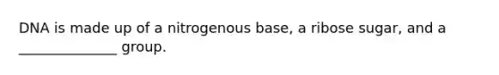 DNA is made up of a nitrogenous base, a ribose sugar, and a ______________ group.