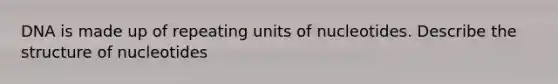 DNA is made up of repeating units of nucleotides. Describe the structure of nucleotides