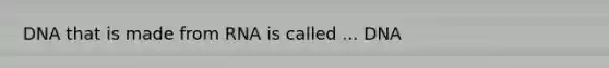 DNA that is made from RNA is called ... DNA