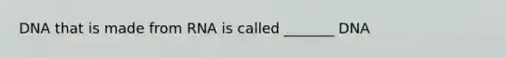 DNA that is made from RNA is called _______ DNA