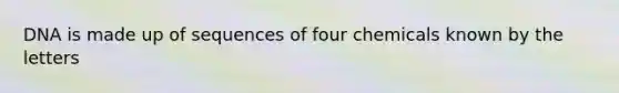 DNA is made up of sequences of four chemicals known by the letters