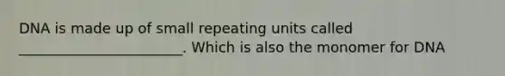 DNA is made up of small repeating units called _______________________. Which is also the monomer for DNA