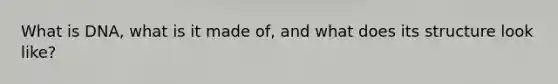 What is DNA, what is it made of, and what does its structure look like?