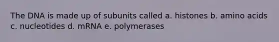 The DNA is made up of subunits called a. histones b. amino acids c. nucleotides d. mRNA e. polymerases