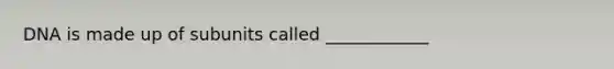 DNA is made up of subunits called ____________