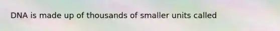 DNA is made up of thousands of smaller units called