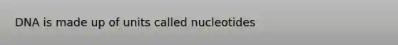 DNA is made up of units called nucleotides