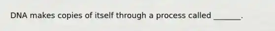 DNA makes copies of itself through a process called _______.
