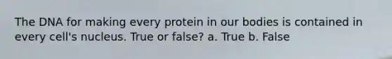 The DNA for making every protein in our bodies is contained in every cell's nucleus. True or false? a. True b. False