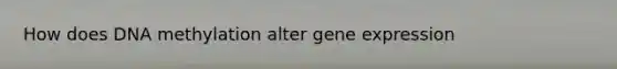 How does DNA methylation alter gene expression