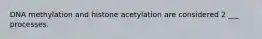 DNA methylation and histone acetylation are considered 2 ___ processes.