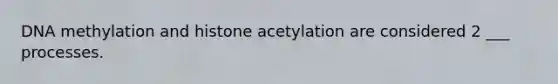 DNA methylation and histone acetylation are considered 2 ___ processes.