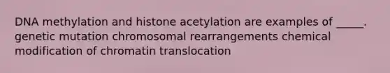 DNA methylation and histone acetylation are examples of _____. genetic mutation chromosomal rearrangements chemical modification of chromatin translocation