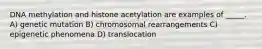 DNA methylation and histone acetylation are examples of _____. A) genetic mutation B) chromosomal rearrangements C) epigenetic phenomena D) translocation