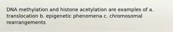 DNA methylation and histone acetylation are examples of a. translocation b. epigenetic phenomena c. chromosomal rearrangements