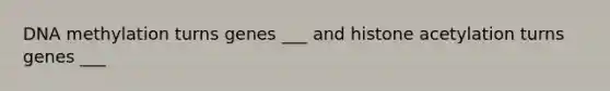 DNA methylation turns genes ___ and histone acetylation turns genes ___
