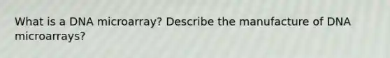 What is a DNA microarray? Describe the manufacture of DNA microarrays?