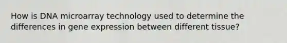 How is DNA microarray technology used to determine the differences in gene expression between different tissue?