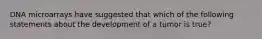 DNA microarrays have suggested that which of the following statements about the development of a tumor is true?