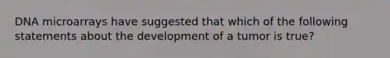 DNA microarrays have suggested that which of the following statements about the development of a tumor is true?