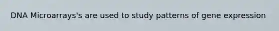 DNA Microarrays's are used to study patterns of gene expression