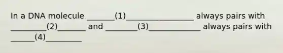 In a DNA molecule _______(1)_________________ always pairs with _________(2)_______ and ________(3)_____________ always pairs with ______(4)_________