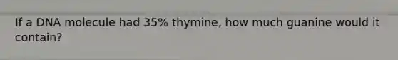 If a DNA molecule had 35% thymine, how much guanine would it contain?