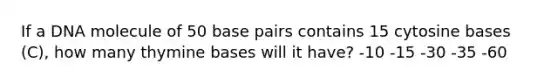 If a DNA molecule of 50 base pairs contains 15 cytosine bases (C), how many thymine bases will it have? -10 -15 -30 -35 -60