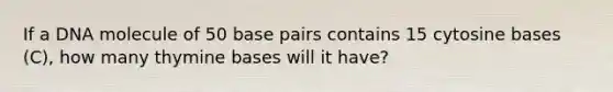 If a DNA molecule of 50 base pairs contains 15 cytosine bases (C), how many thymine bases will it have?