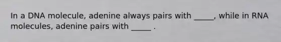 In a DNA molecule, adenine always pairs with _____, while in RNA molecules, adenine pairs with _____ .