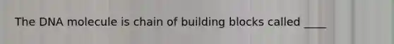 The DNA molecule is chain of building blocks called ____