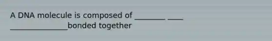 A DNA molecule is composed of ________ ____ _______________bonded together