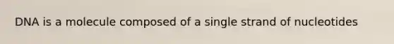 DNA is a molecule composed of a single strand of nucleotides