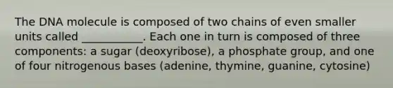 The DNA molecule is composed of two chains of even smaller units called ___________. Each one in turn is composed of three components: a sugar (deoxyribose), a phosphate group, and one of four nitrogenous bases (adenine, thymine, guanine, cytosine)