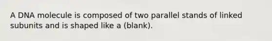 A DNA molecule is composed of two parallel stands of linked subunits and is shaped like a (blank).