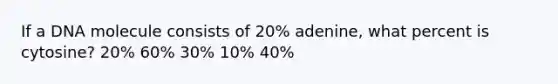 If a DNA molecule consists of 20% adenine, what percent is cytosine? 20% 60% 30% 10% 40%