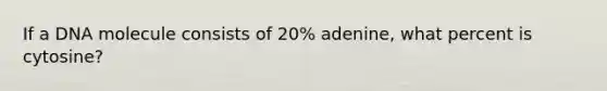 If a DNA molecule consists of 20% adenine, what percent is cytosine?