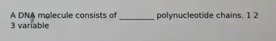 A DNA molecule consists of _________ polynucleotide chains. 1 2 3 variable