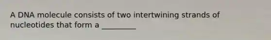 A DNA molecule consists of two intertwining strands of nucleotides that form a _________