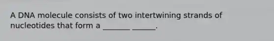 A DNA molecule consists of two intertwining strands of nucleotides that form a _______ ______.