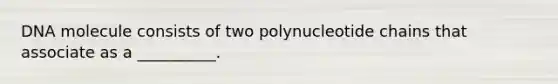 DNA molecule consists of two polynucleotide chains that associate as a __________.