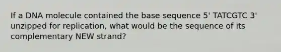 If a DNA molecule contained the base sequence 5' TATCGTC 3' unzipped for replication, what would be the sequence of its complementary NEW strand?