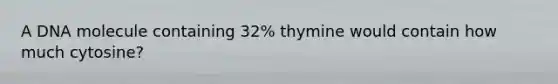 A DNA molecule containing 32% thymine would contain how much cytosine?