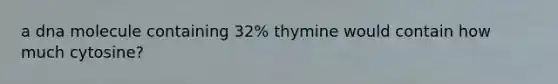 a dna molecule containing 32% thymine would contain how much cytosine?