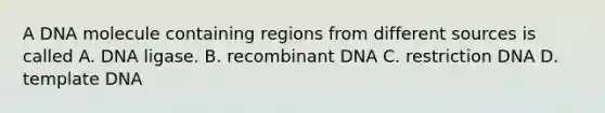 A DNA molecule containing regions from different sources is called A. DNA ligase. B. recombinant DNA C. restriction DNA D. template DNA