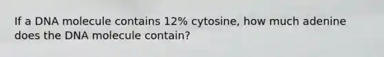 If a DNA molecule contains 12% cytosine, how much adenine does the DNA molecule contain?