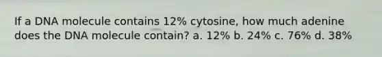 If a DNA molecule contains 12% cytosine, how much adenine does the DNA molecule contain? a. 12% b. 24% c. 76% d. 38%