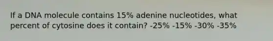 If a DNA molecule contains 15% adenine nucleotides, what percent of cytosine does it contain? -25% -15% -30% -35%