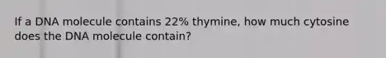 If a DNA molecule contains 22% thymine, how much cytosine does the DNA molecule contain?