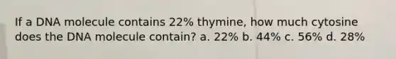 If a DNA molecule contains 22% thymine, how much cytosine does the DNA molecule contain? a. 22% b. 44% c. 56% d. 28%